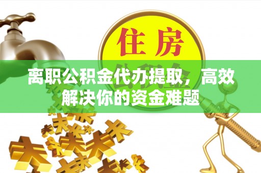 万山离职公积金代办提取，高效解决你的资金难题