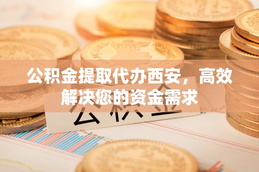 万山公积金提取代办西安，高效解决您的资金需求