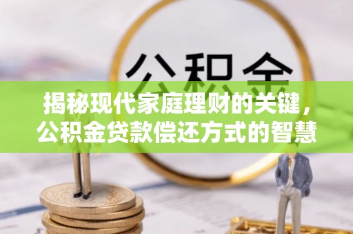 万山揭秘现代家庭理财的关键，公积金贷款偿还方式的智慧选择