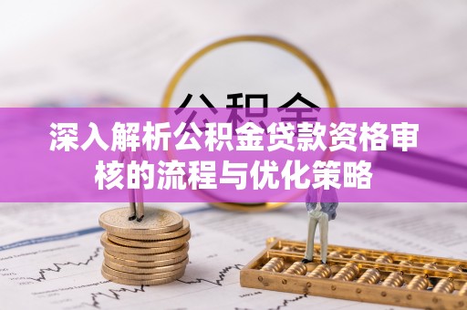 万山深入解析公积金贷款资格审核的流程与优化策略
