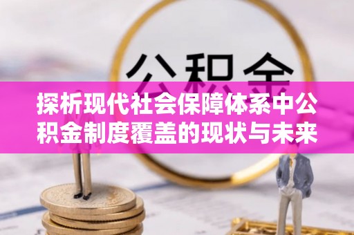 万山探析现代社会保障体系中公积金制度覆盖的现状与未来