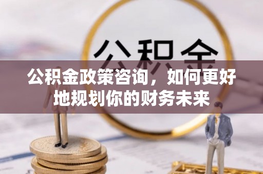 万山公积金政策咨询，如何更好地规划你的财务未来