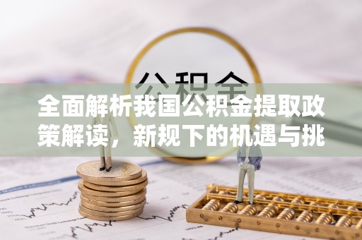 万山全面解析我国公积金提取政策解读，新规下的机遇与挑战