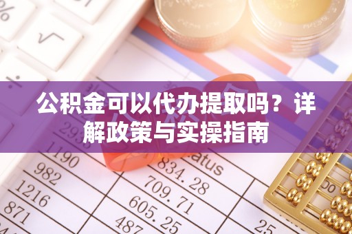 万山公积金可以代办提取吗？详解政策与实操指南