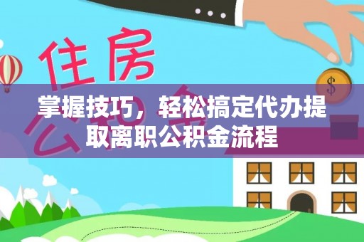 万山掌握技巧，轻松搞定代办提取离职公积金流程