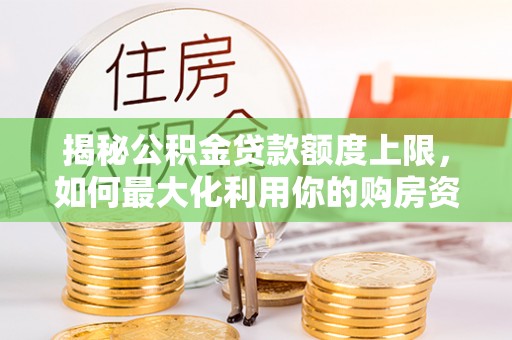 万山揭秘公积金贷款额度上限，如何最大化利用你的购房资金？