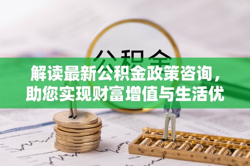 万山解读最新公积金政策咨询，助您实现财富增值与生活优化