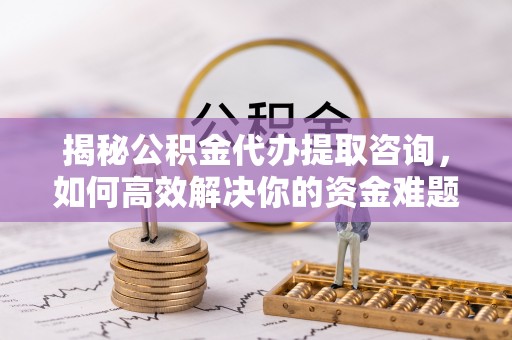 万山揭秘公积金代办提取咨询，如何高效解决你的资金难题
