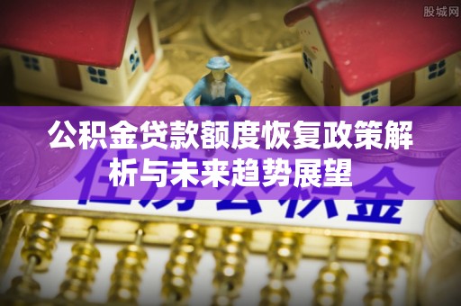 万山公积金贷款额度恢复政策解析与未来趋势展望