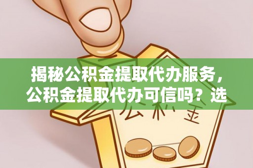 万山揭秘公积金提取代办服务，公积金提取代办可信吗？选择前你需要知道的真相