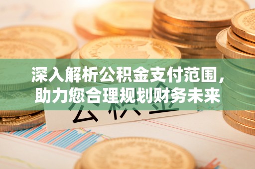 万山深入解析公积金支付范围，助力您合理规划财务未来