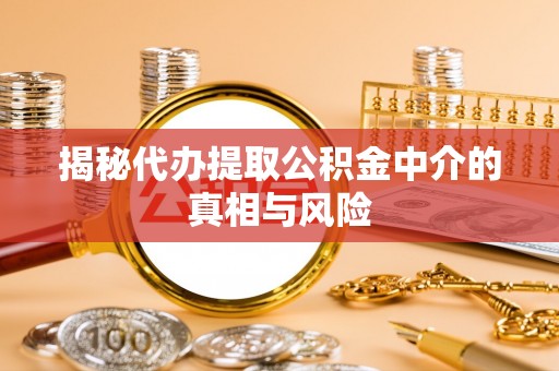 万山揭秘代办提取公积金中介的真相与风险
