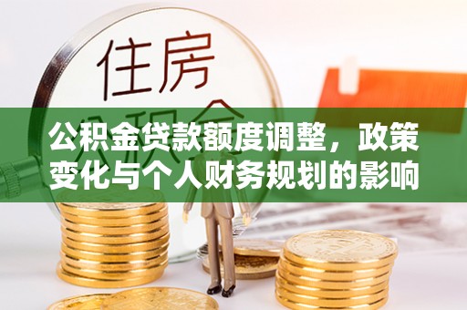 万山公积金贷款额度调整，政策变化与个人财务规划的影响分析
