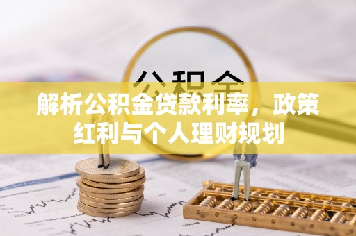 万山解析公积金贷款利率，政策红利与个人理财规划