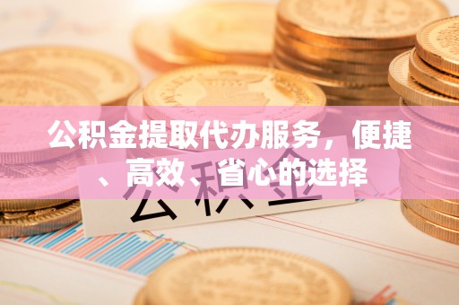万山公积金提取代办服务，便捷、高效、省心的选择