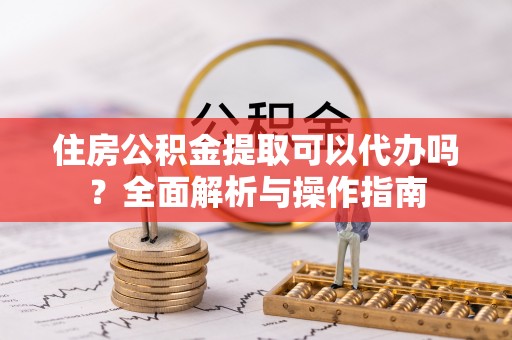 万山住房公积金提取可以代办吗？全面解析与操作指南
