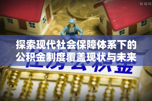 万山探索现代社会保障体系下的公积金制度覆盖现状与未来发展