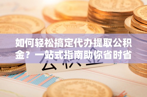 万山如何轻松搞定代办提取公积金？一站式指南助你省时省心
