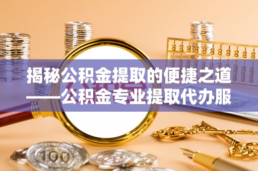 万山揭秘公积金提取的便捷之道——公积金专业提取代办服务解析