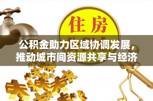 万山公积金助力区域协调发展，推动城市间资源共享与经济均衡发展