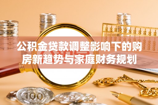 万山公积金贷款调整影响下的购房新趋势与家庭财务规划