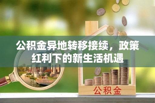 万山公积金异地转移接续，政策红利下的新生活机遇