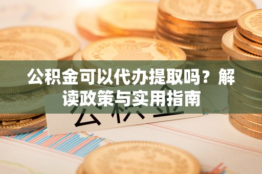 万山公积金可以代办提取吗？解读政策与实用指南