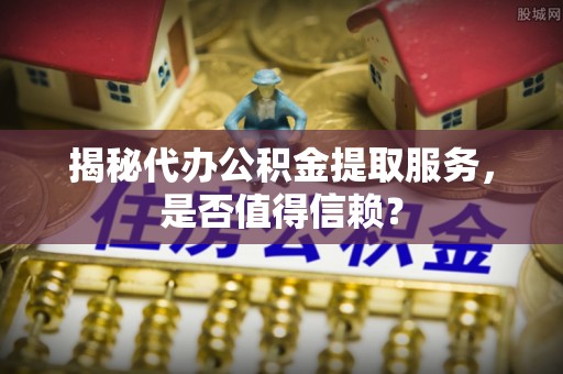 万山揭秘代办公积金提取服务，是否值得信赖？