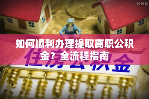 万山如何顺利办理提取离职公积金？全流程指南