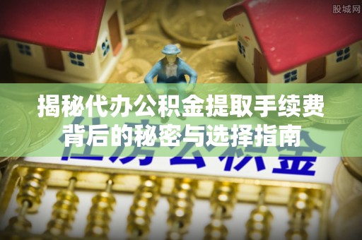 万山揭秘代办公积金提取手续费背后的秘密与选择指南