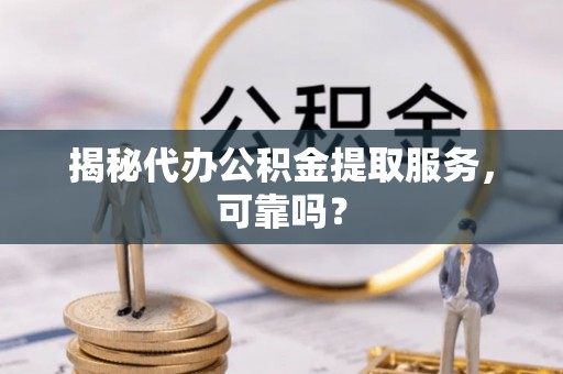万山揭秘代办公积金提取服务，可靠吗？