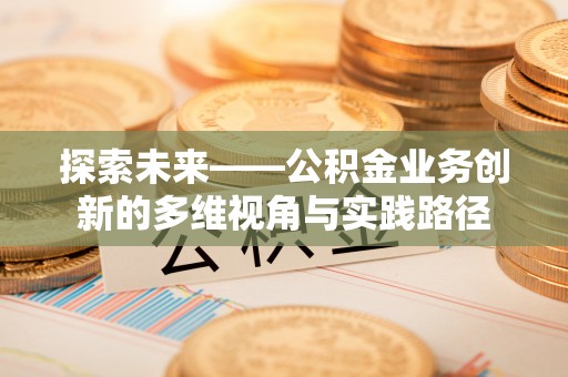 万山探索未来——公积金业务创新的多维视角与实践路径