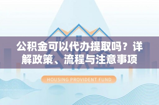 万山公积金可以代办提取吗？详解政策、流程与注意事项