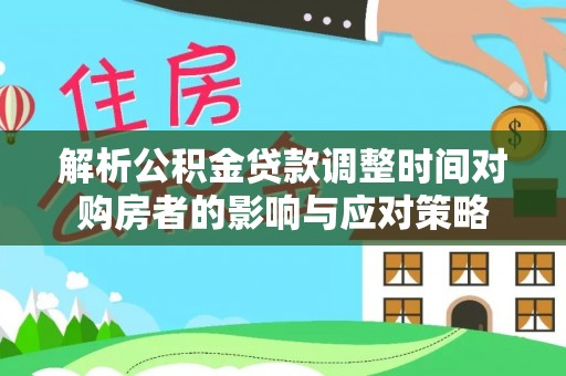 万山解析公积金贷款调整时间对购房者的影响与应对策略