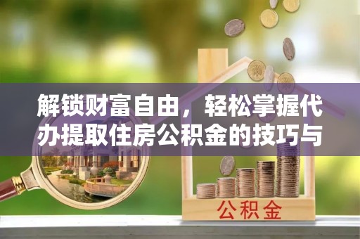 万山解锁财富自由，轻松掌握代办提取住房公积金的技巧与攻略