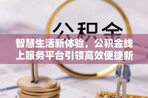万山智慧生活新体验，公积金线上服务平台引领高效便捷新潮流