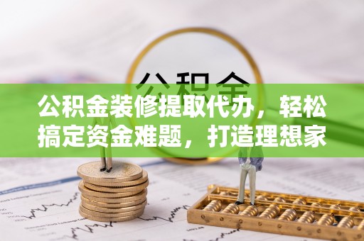 万山公积金装修提取代办，轻松搞定资金难题，打造理想家居