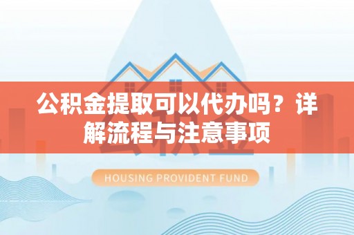 万山公积金提取可以代办吗？详解流程与注意事项