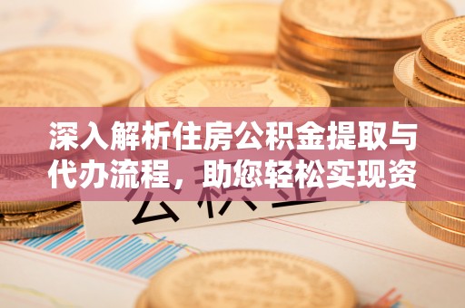 万山深入解析住房公积金提取与代办流程，助您轻松实现资金利用最大化