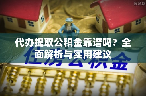 万山代办提取公积金靠谱吗？全面解析与实用建议