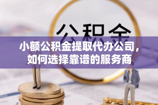 万山小额公积金提取代办公司，如何选择靠谱的服务商