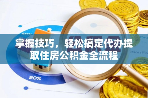 万山掌握技巧，轻松搞定代办提取住房公积金全流程