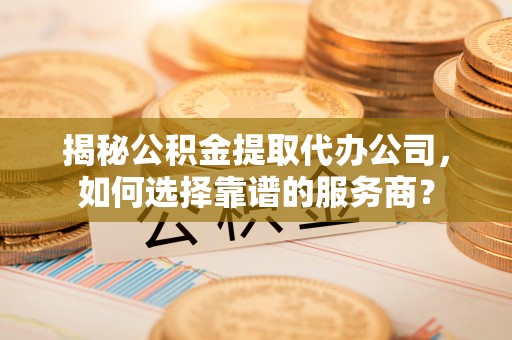 万山揭秘公积金提取代办公司，如何选择靠谱的服务商？
