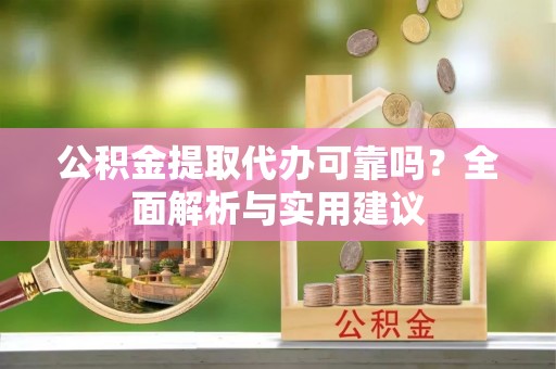 万山公积金提取代办可靠吗？全面解析与实用建议