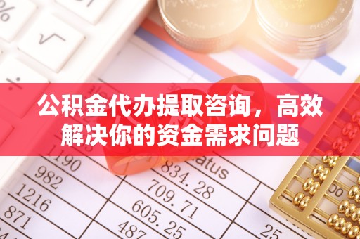 万山公积金代办提取咨询，高效解决你的资金需求问题