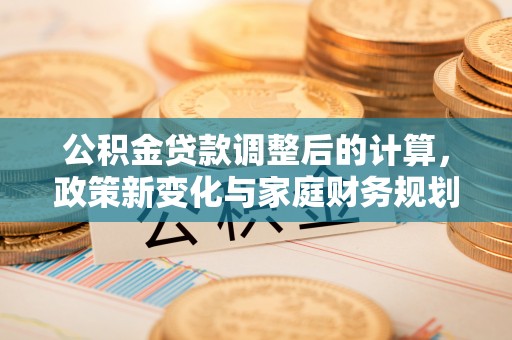 万山公积金贷款调整后的计算，政策新变化与家庭财务规划