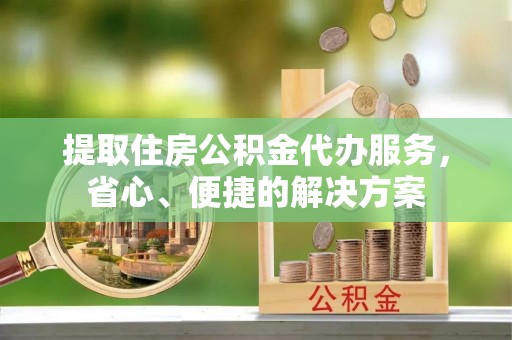 万山提取住房公积金代办服务，省心、便捷的解决方案