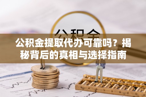 万山公积金提取代办可靠吗？揭秘背后的真相与选择指南