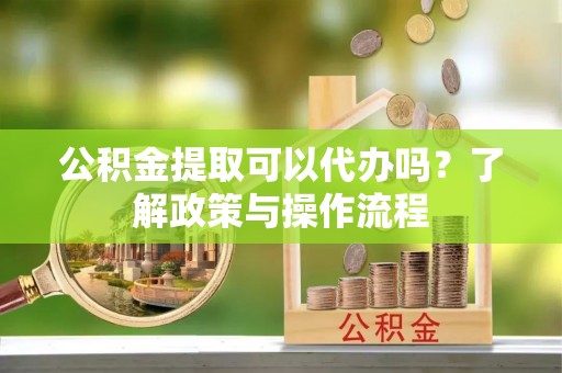 万山公积金提取可以代办吗？了解政策与操作流程