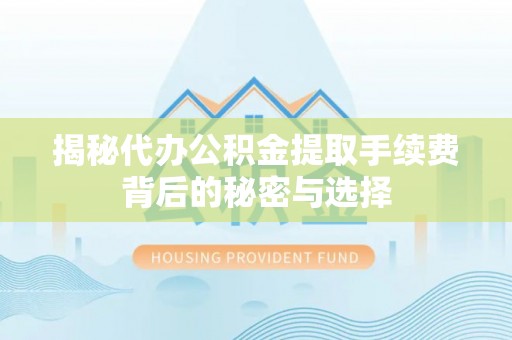 万山揭秘代办公积金提取手续费背后的秘密与选择